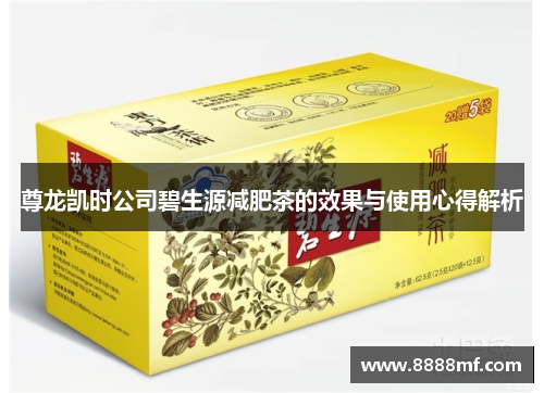 尊龙凯时公司碧生源减肥茶的效果与使用心得解析