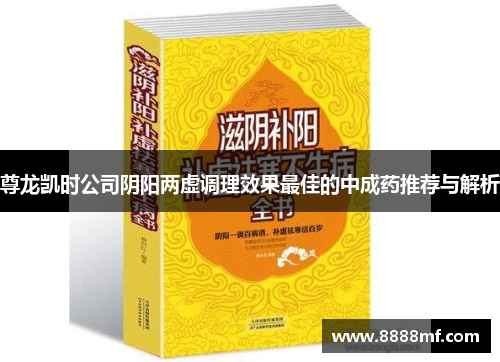 尊龙凯时公司阴阳两虚调理效果最佳的中成药推荐与解析