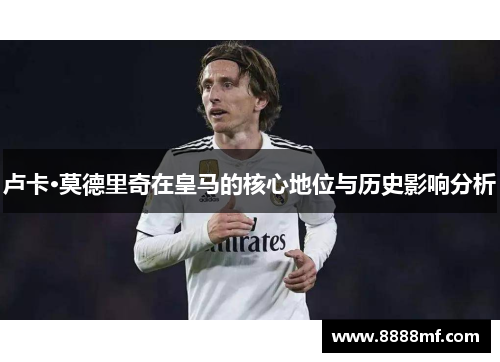 卢卡·莫德里奇在皇马的核心地位与历史影响分析
