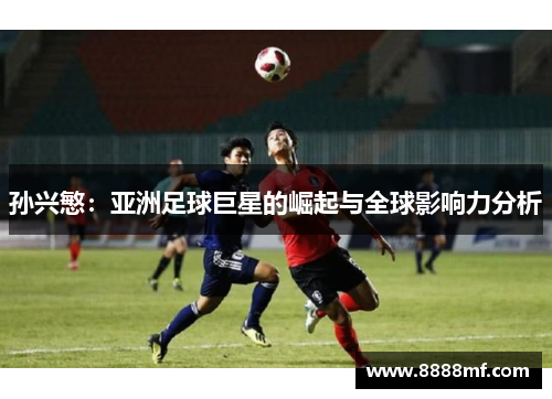 孙兴慜：亚洲足球巨星的崛起与全球影响力分析